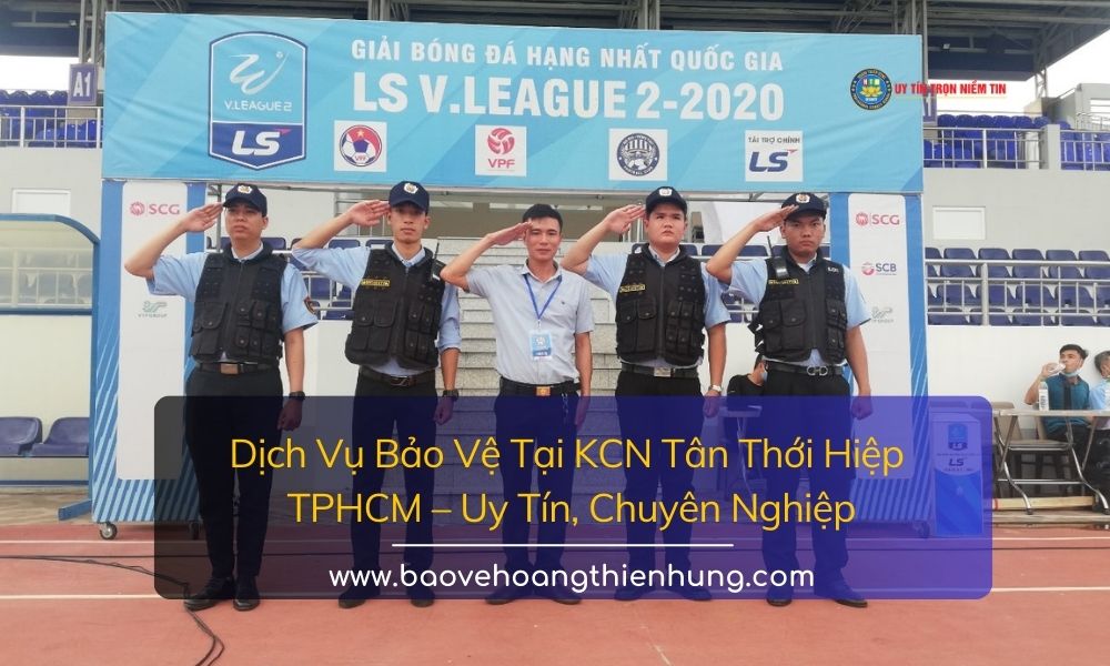 Dịch vụ bảo vệ tại KCN Tân Thới Hiệp TPHCM Uy tín, Chuyên nghiệp
